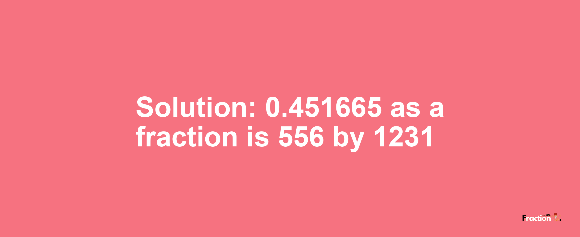 Solution:0.451665 as a fraction is 556/1231